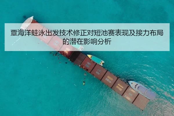 覃海洋蛙泳出发技术修正对短池赛表现及接力布局的潜在影响分析