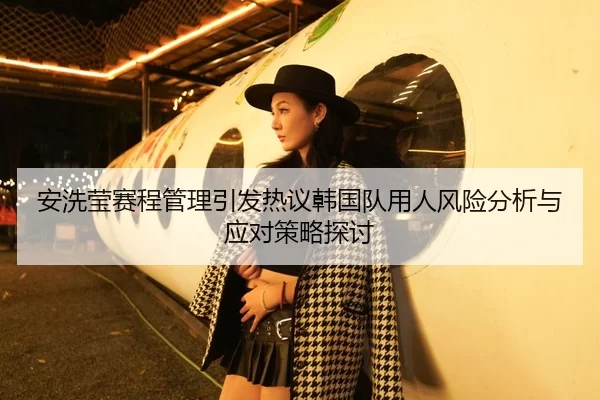 安洗莹赛程管理引发热议韩国队用人风险分析与应对策略探讨