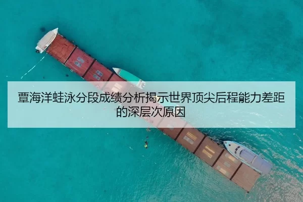 覃海洋蛙泳分段成绩分析揭示世界顶尖后程能力差距的深层次原因