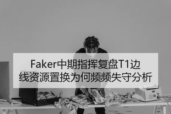 Faker中期指挥复盘T1边线资源置换为何频频失守分析