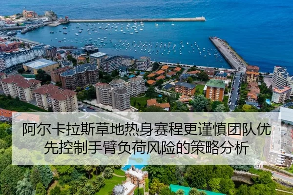 阿尔卡拉斯草地热身赛程更谨慎团队优先控制手臂负荷风险的策略分析