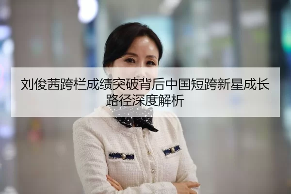 刘俊茜跨栏成绩突破背后中国短跨新星成长路径深度解析