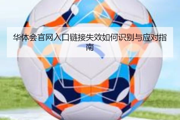 华体会官网入口链接失效如何识别与应对指南