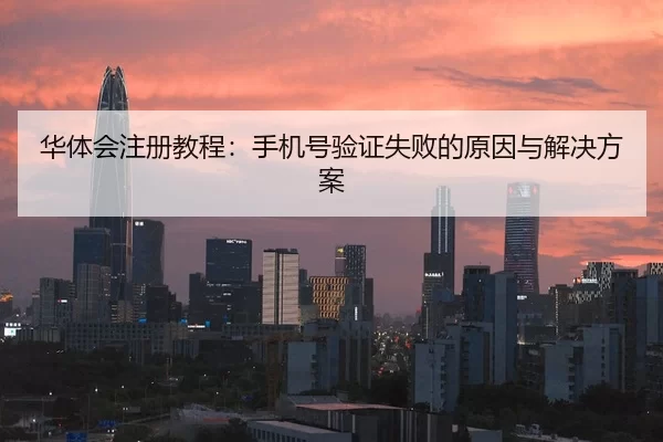 华体会注册教程：手机号验证失败的原因与解决方案
