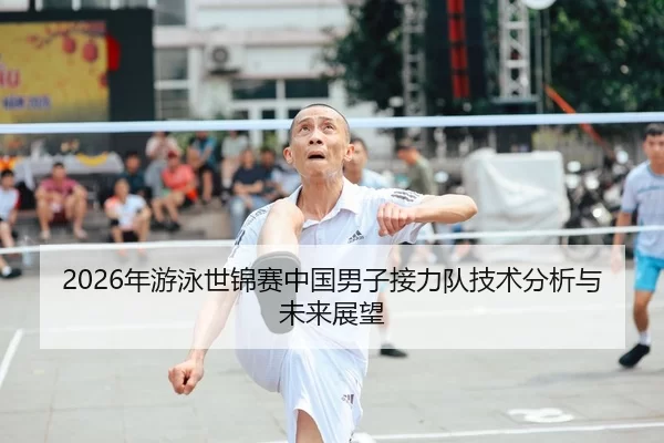 2026年游泳世锦赛中国男子接力队技术分析与未来展望