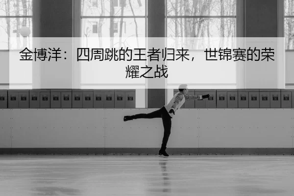 金博洋：四周跳的王者归来，世锦赛的荣耀之战