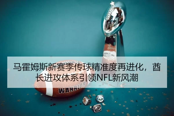 马霍姆斯新赛季传球精准度再进化，酋长进攻体系引领NFL新风潮