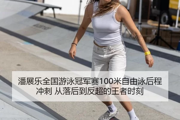 潘展乐全国游泳冠军赛100米自由泳后程冲刺 从落后到反超的王者时刻