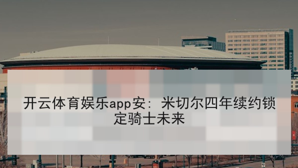开云体育娱乐app安: 米切尔四年续约锁定骑士未来