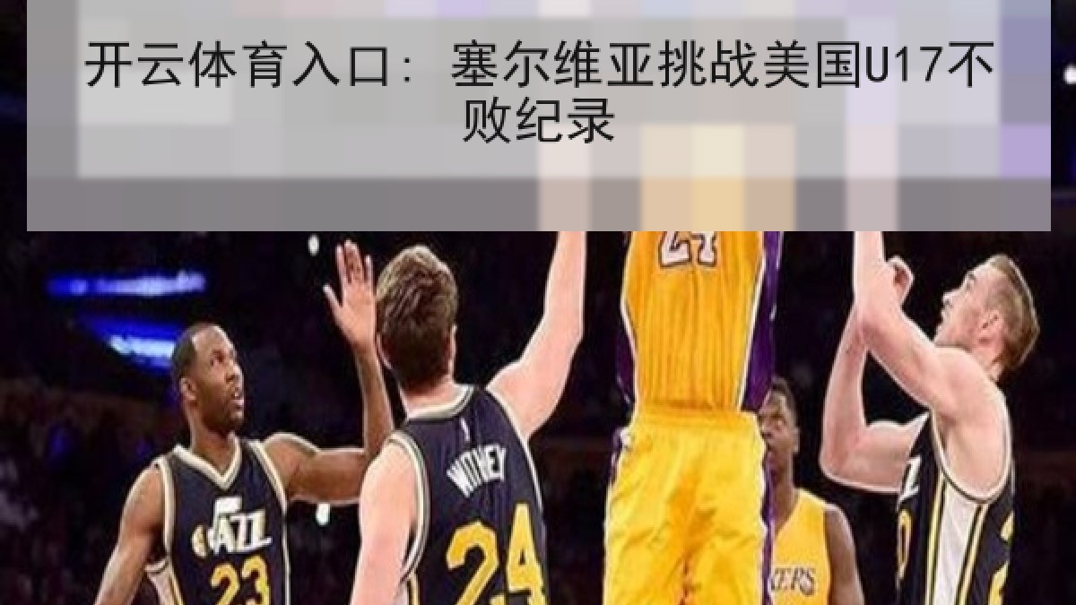 开云体育入口: 塞尔维亚挑战美国U17不败纪录 开云体育入口: 塞尔维亚挑战美国U17不败纪录
