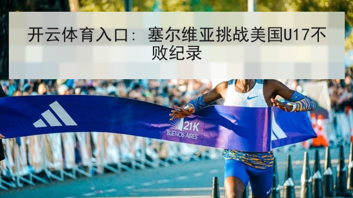 开云体育入口: 塞尔维亚挑战美国U17不败纪录 开云体育入口: 塞尔维亚挑战美国U17不败纪录