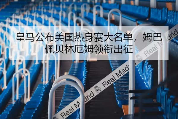 皇马公布美国热身赛大名单，姆巴佩贝林厄姆领衔出征