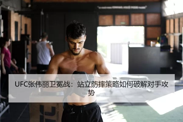 UFC张伟丽卫冕战：站立防摔策略如何破解对手攻势