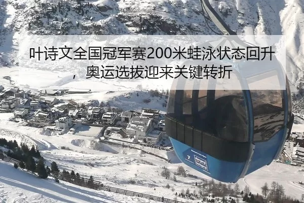 叶诗文全国冠军赛200米蛙泳状态回升，奥运选拔迎来关键转折