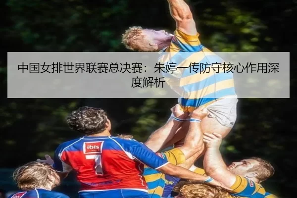 中国女排世界联赛总决赛：朱婷一传防守核心作用深度解析