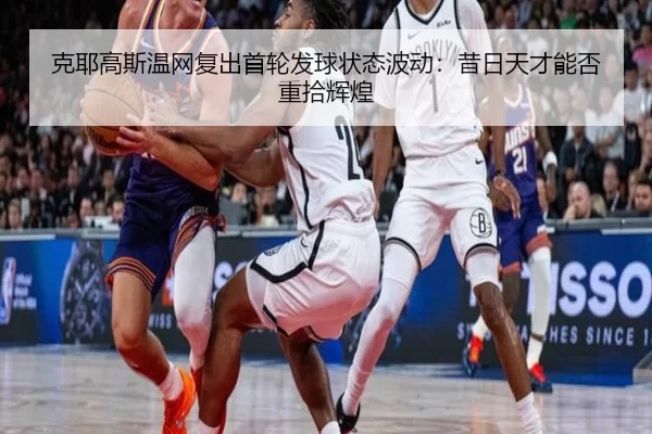 克耶高斯温网复出首轮发球状态波动：昔日天才能否重拾辉煌