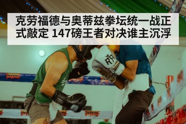 克劳福德与奥蒂兹拳坛统一战正式敲定 147磅王者对决谁主沉浮
