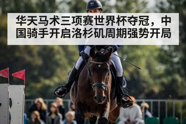 华天马术三项赛世界杯夺冠,中国骑手开启洛杉矶周期强势开局
