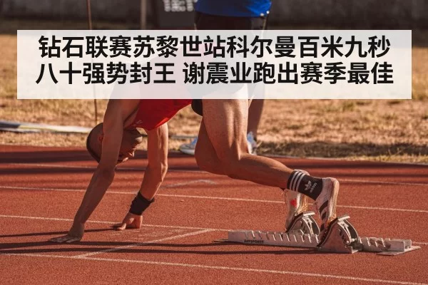 钻石联赛苏黎世站科尔曼百米九秒八十强势封王 谢震业跑出赛季最佳