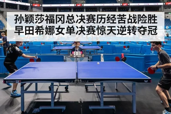 孙颖莎福冈总决赛历经苦战险胜早田希娜女单决赛惊天逆转夺冠