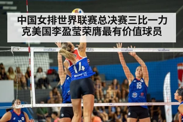 中国女排世界联赛总决赛三比一力克美国李盈莹荣膺最有价值球员