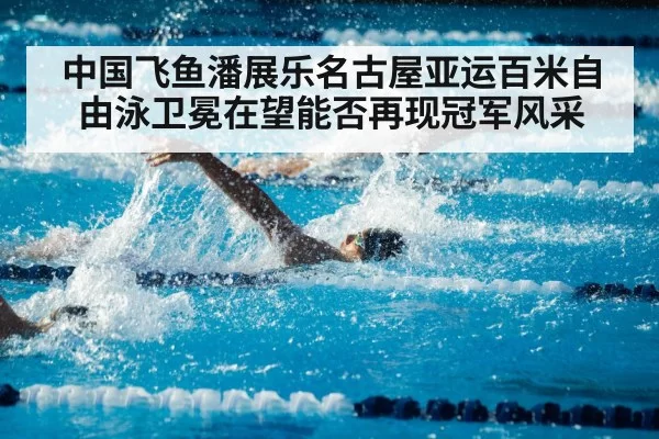 中国飞鱼潘展乐名古屋亚运百米自由泳卫冕在望能否再现冠军风采