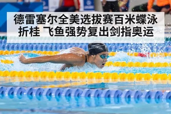 德雷塞尔全美选拔赛百米蝶泳折桂 飞鱼强势复出剑指奥运