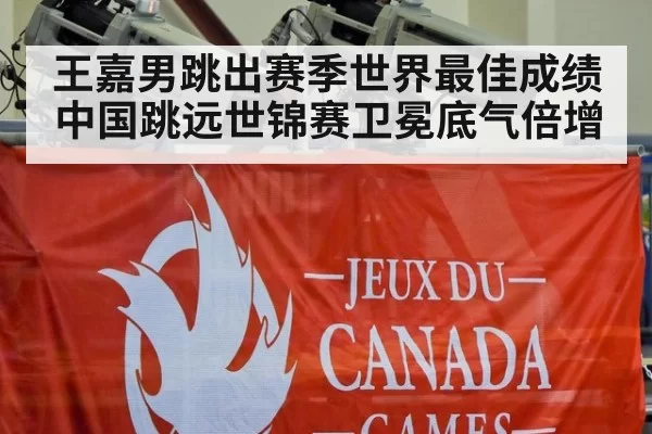 王嘉男跳出赛季世界最佳成绩 中国跳远世锦赛卫冕底气倍增