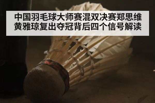 中国羽毛球大师赛混双决赛郑思维黄雅琼复出夺冠背后四个信号解读
